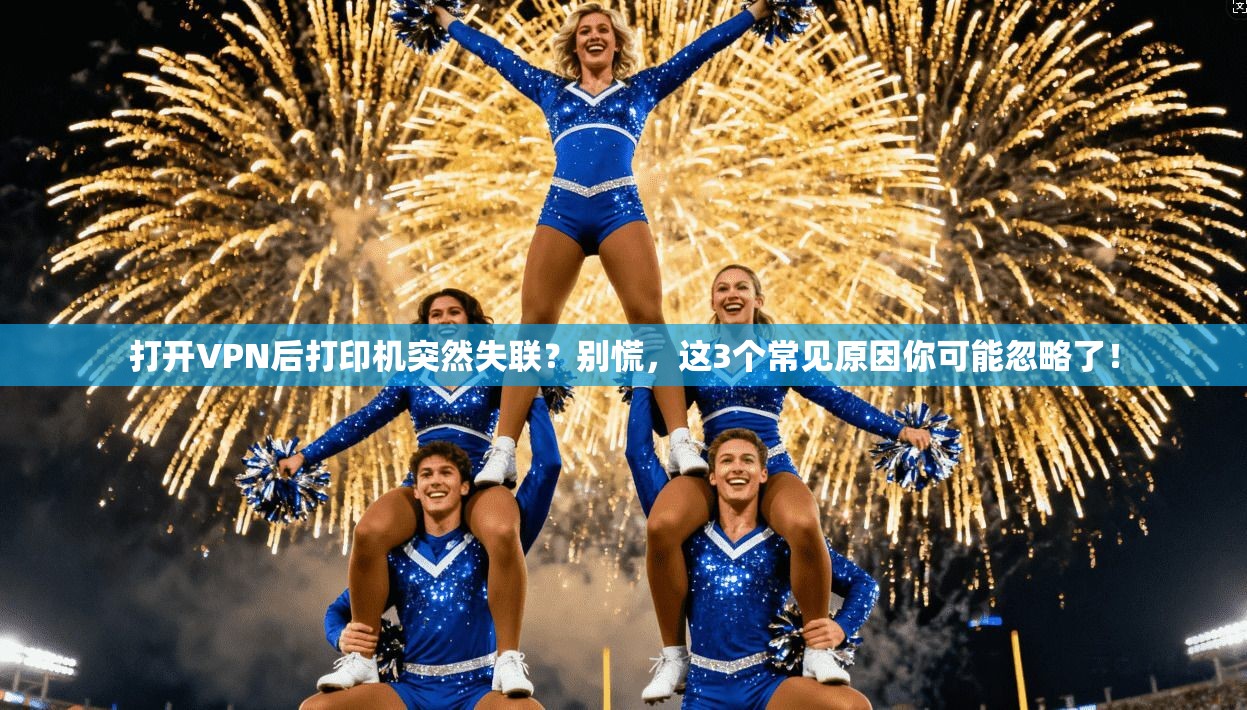 打开VPN后打印机突然失联？别慌，这3个常见原因你可能忽略了！