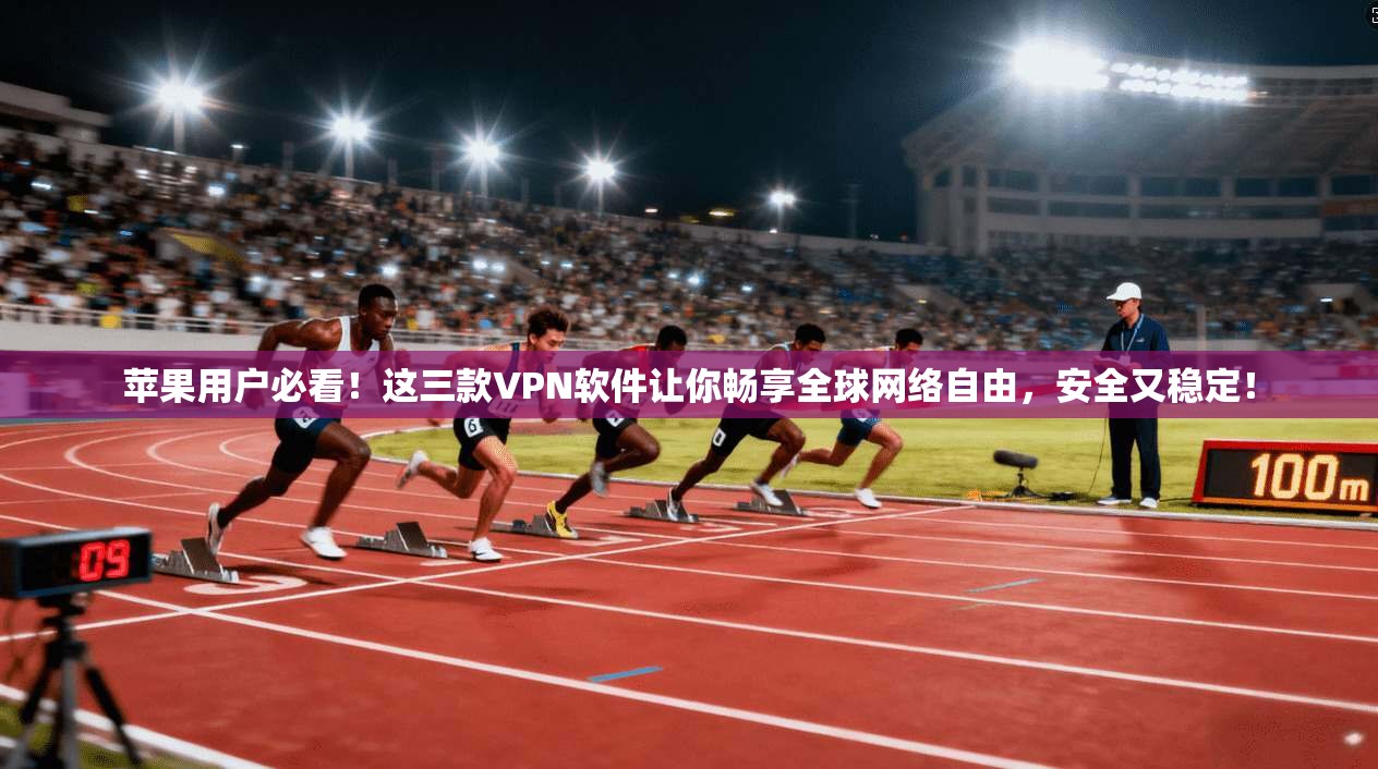 苹果用户必看!这三款VPN软件让你畅享全球网络自由,安全又稳定!