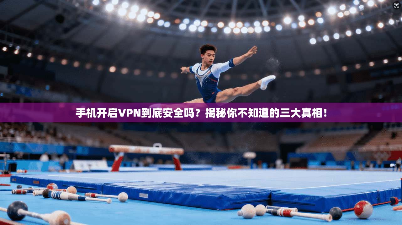 手机开启VPN到底安全吗？揭秘你不知道的三大真相！