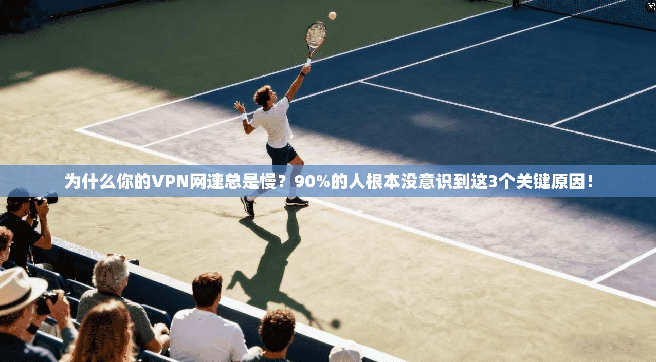为什么你的VPN网速总是慢？90%的人根本没意识到这3个关键原因！