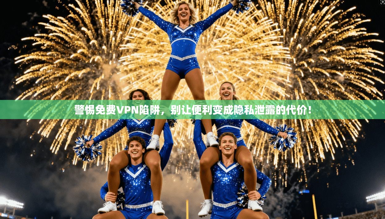 警惕免费VPN陷阱，别让便利变成隐私泄露的代价！