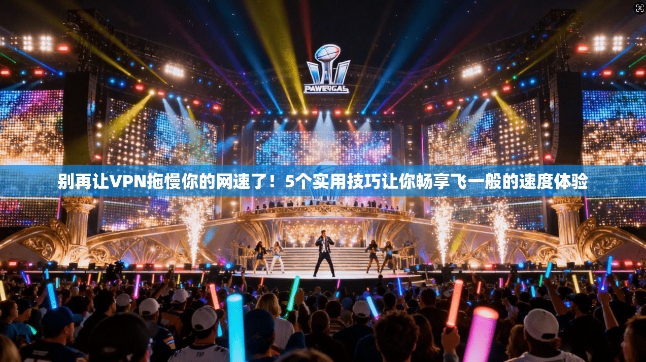 别再让VPN拖慢你的网速了！5个实用技巧让你畅享飞一般的速度体验