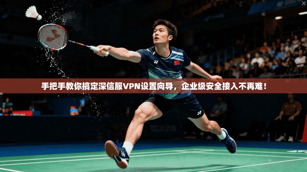 手把手教你搞定深信服VPN设置向导，企业级安全接入不再难！