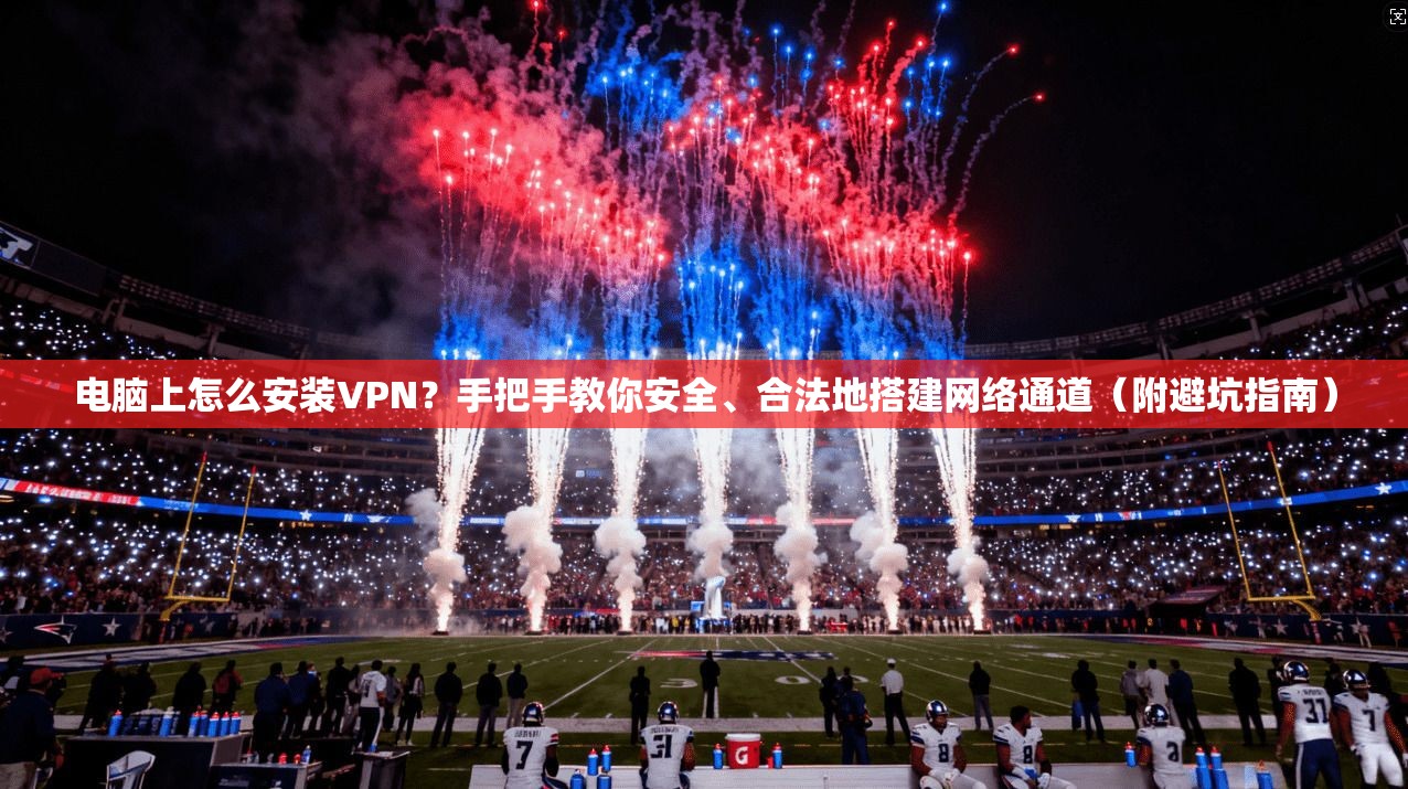 电脑上怎么安装VPN?手把手教你安全、合法地搭建网络通道(附避坑指南)