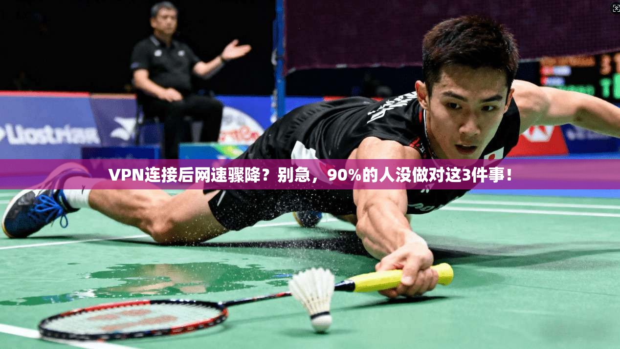 VPN连接后网速骤降？别急，90%的人没做对这3件事！