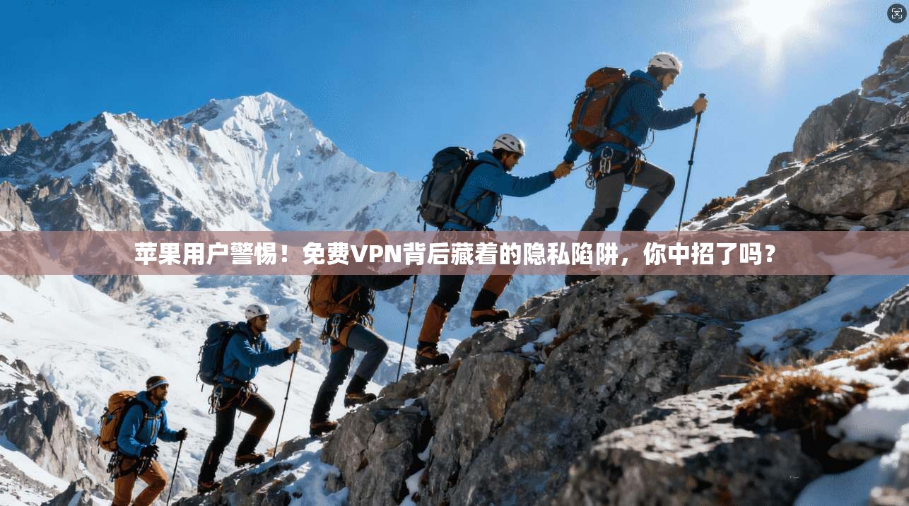 苹果用户警惕！免费VPN背后藏着的隐私陷阱，你中招了吗？