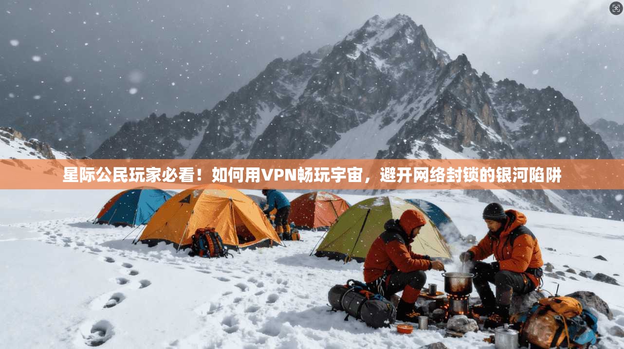 星际公民玩家必看!如何用VPN畅玩宇宙,避开网络封锁的银河陷阱