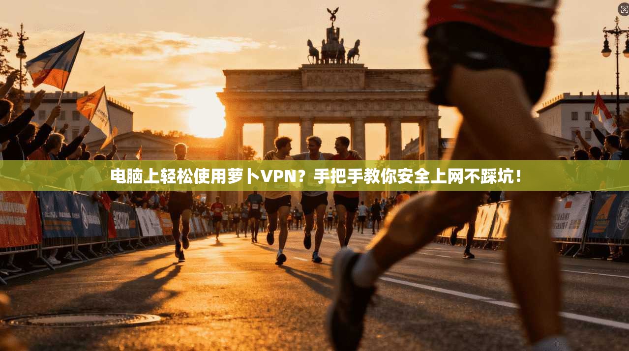 电脑上轻松使用萝卜VPN？手把手教你安全上网不踩坑！