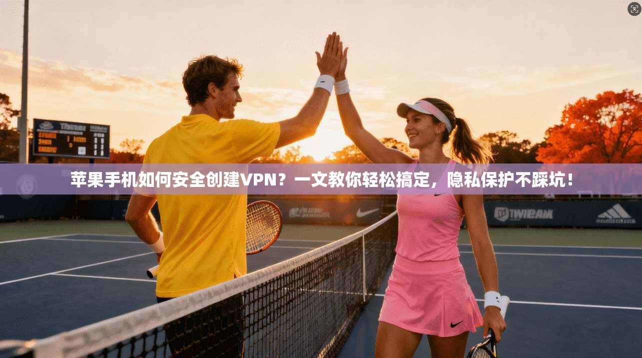 苹果手机如何安全创建VPN?一文教你轻松搞定,隐私保护不踩坑!