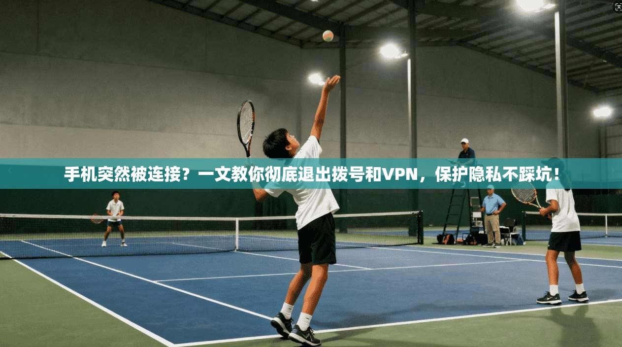 手机突然被连接?一文教你彻底退出拨号和VPN,保护隐私不踩坑!