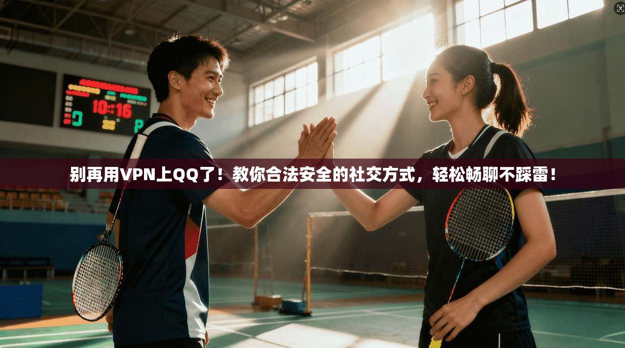 别再用VPN上QQ了!教你合法安全的社交方式,轻松畅聊不踩雷!