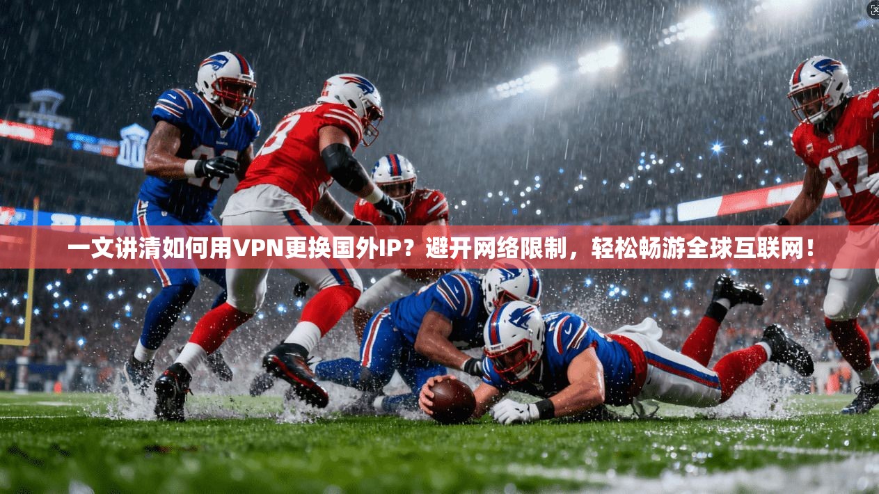 一文讲清如何用VPN更换国外IP？避开网络限制，轻松畅游全球互联网！