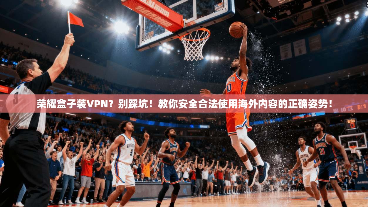 荣耀盒子装VPN？别踩坑！教你安全合法使用海外内容的正确姿势！
