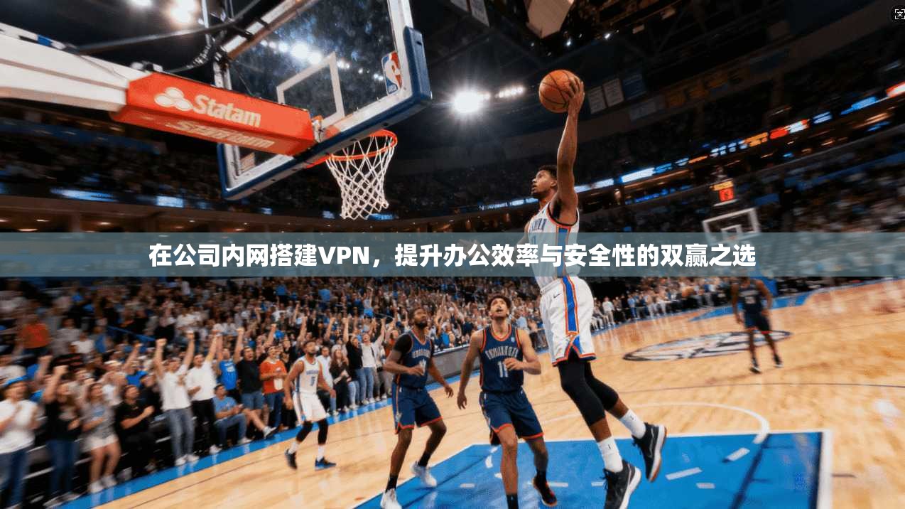 在公司内网搭建VPN，提升办公效率与安全性的双赢之选