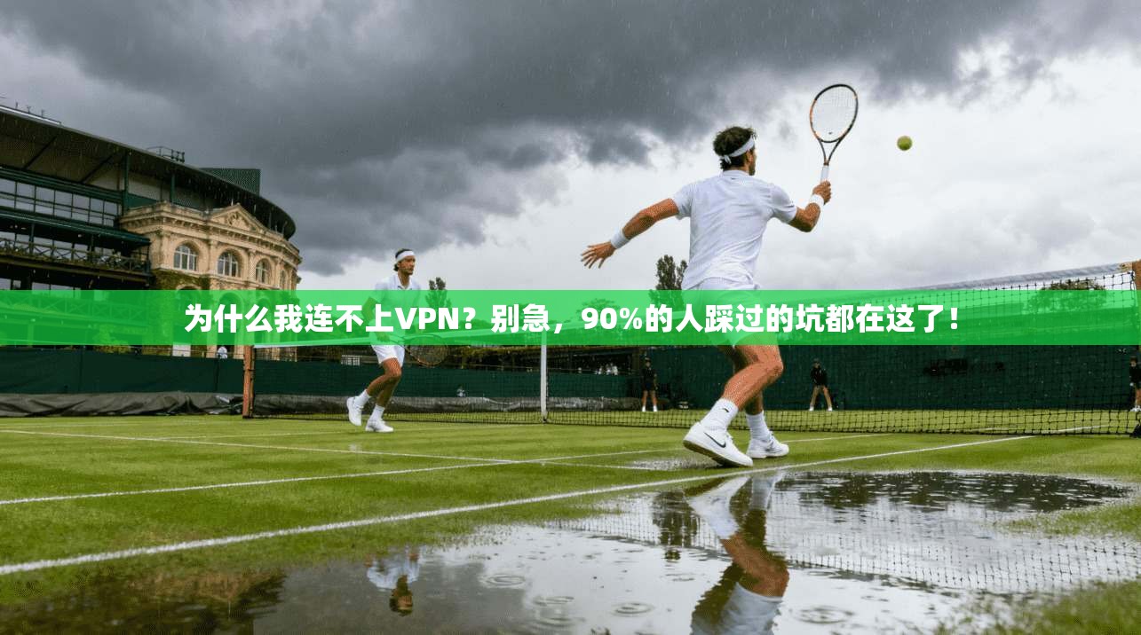 为什么我连不上VPN？别急，90%的人踩过的坑都在这了！