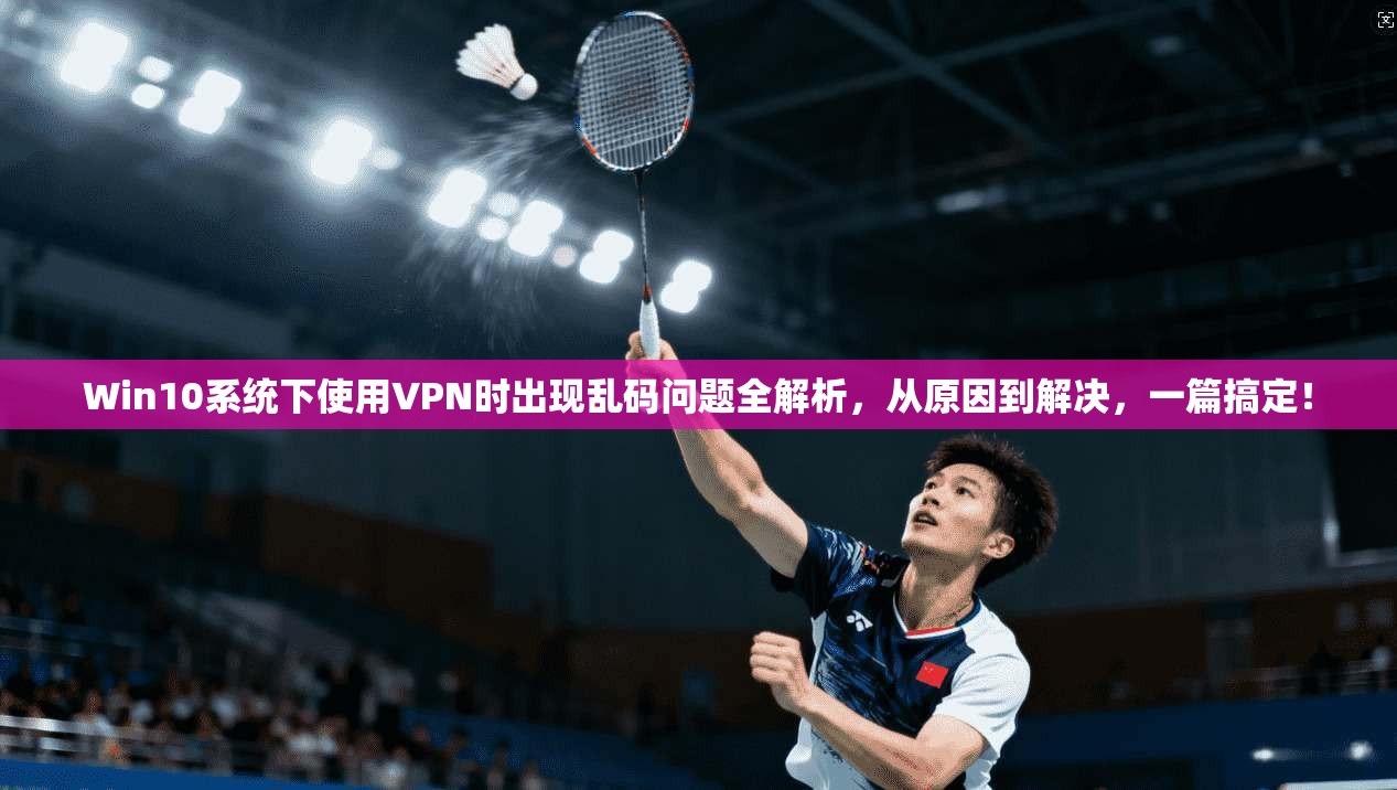 Win10系统下使用VPN时出现乱码问题全解析,从原因到解决,一篇搞定!