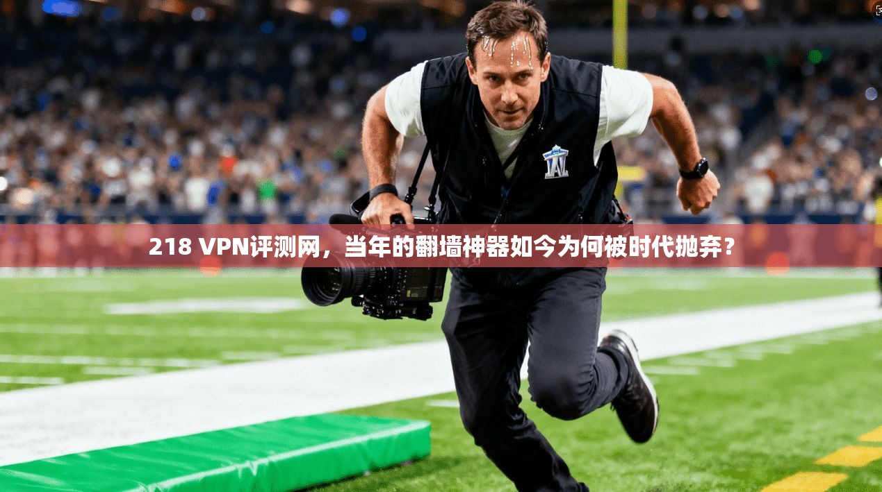 218 VPN评测网，当年的翻墙神器如今为何被时代抛弃？