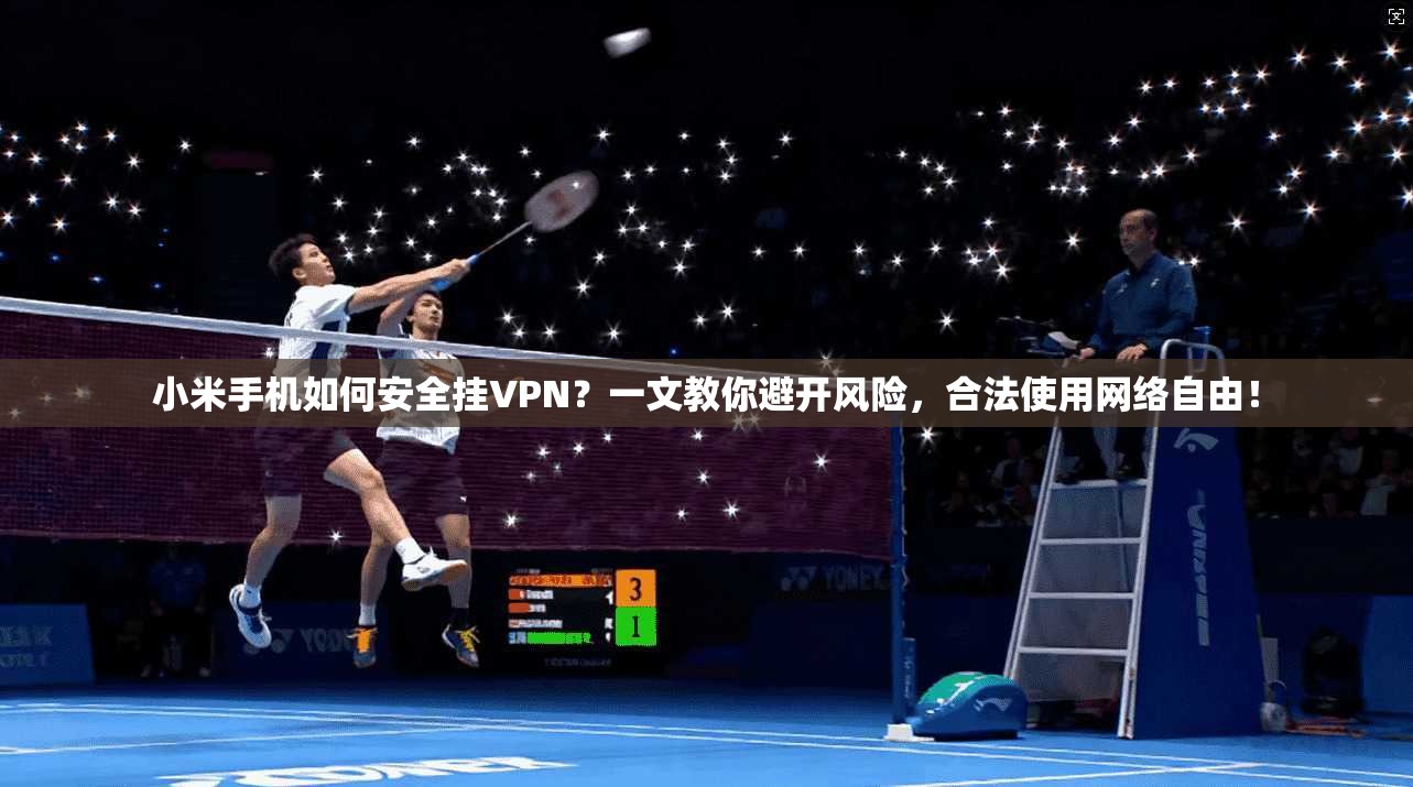 小米手机如何安全挂VPN？一文教你避开风险，合法使用网络自由！