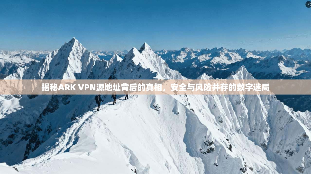 揭秘ARK VPN源地址背后的真相,安全与风险并存的数字迷局