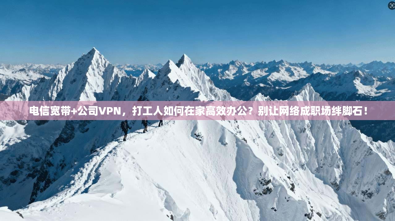 电信宽带+公司VPN，打工人如何在家高效办公？别让网络成职场绊脚石！