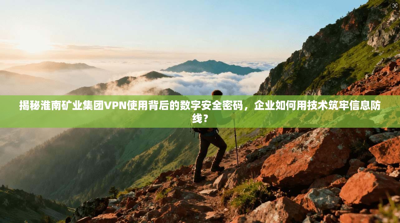 揭秘淮南矿业集团VPN使用背后的数字安全密码，企业如何用技术筑牢信息防线？