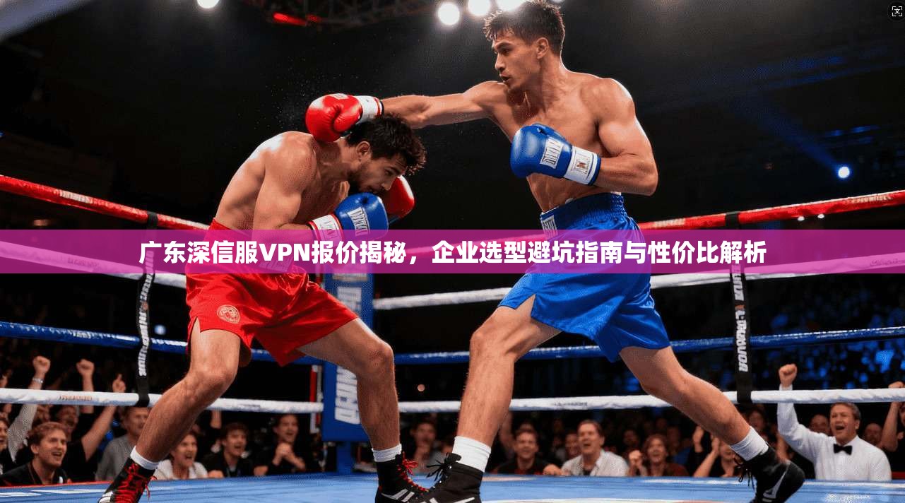 广东深信服VPN报价揭秘，企业选型避坑指南与性价比解析