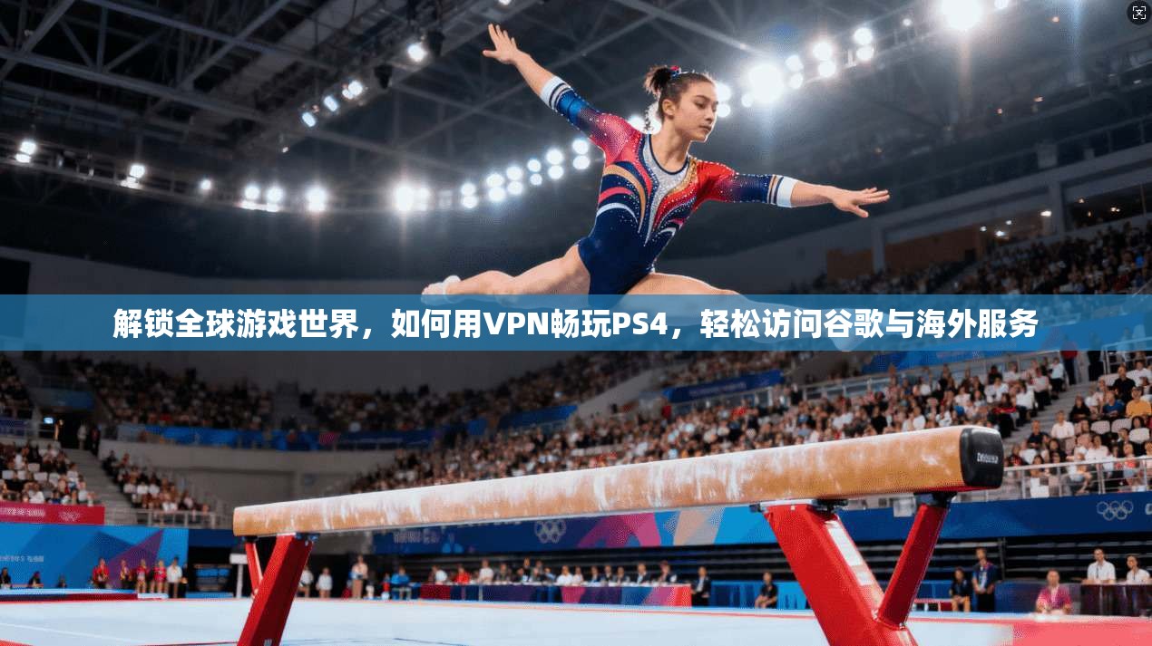 解锁全球游戏世界,如何用VPN畅玩PS4,轻松访问谷歌与海外服务