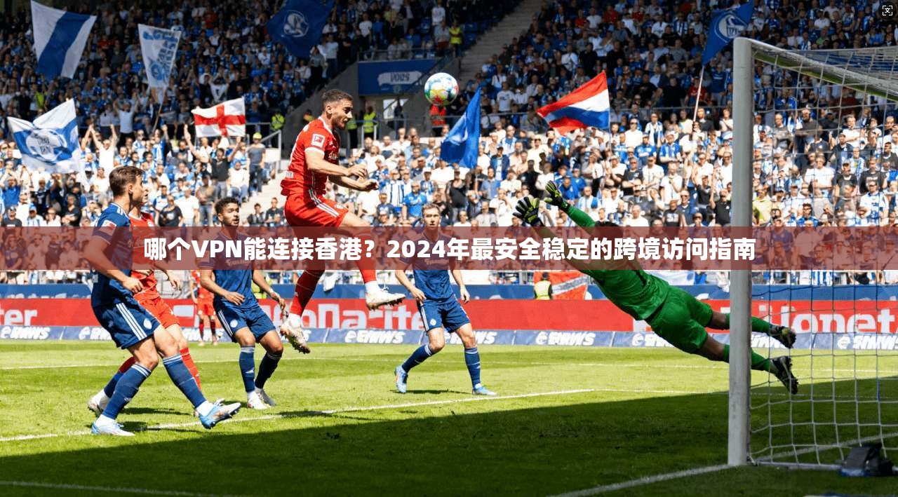 哪个VPN能连接香港?2024年最安全稳定的跨境访问指南