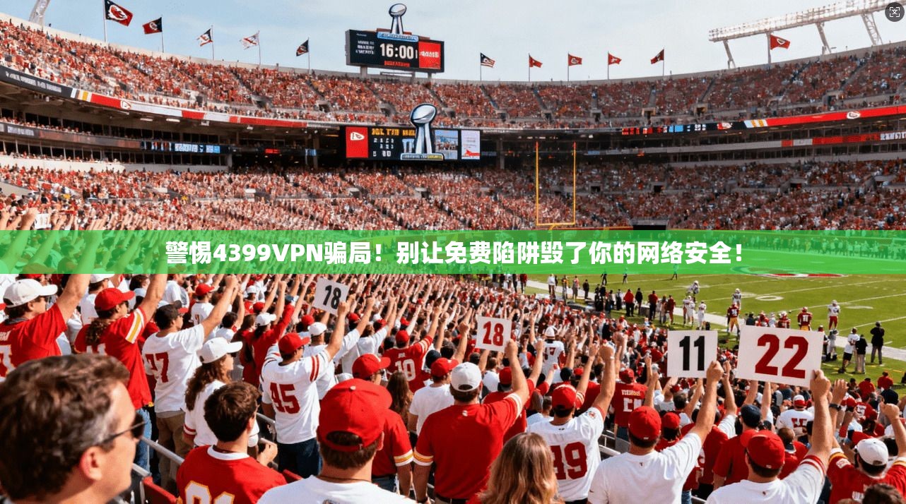 警惕4399VPN骗局！别让免费陷阱毁了你的网络安全！