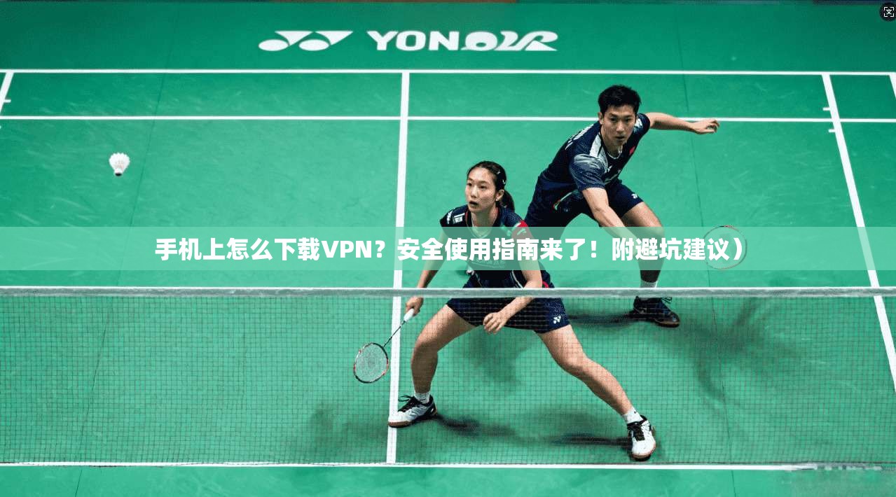 手机上怎么下载VPN?安全使用指南来了!附避坑建议)