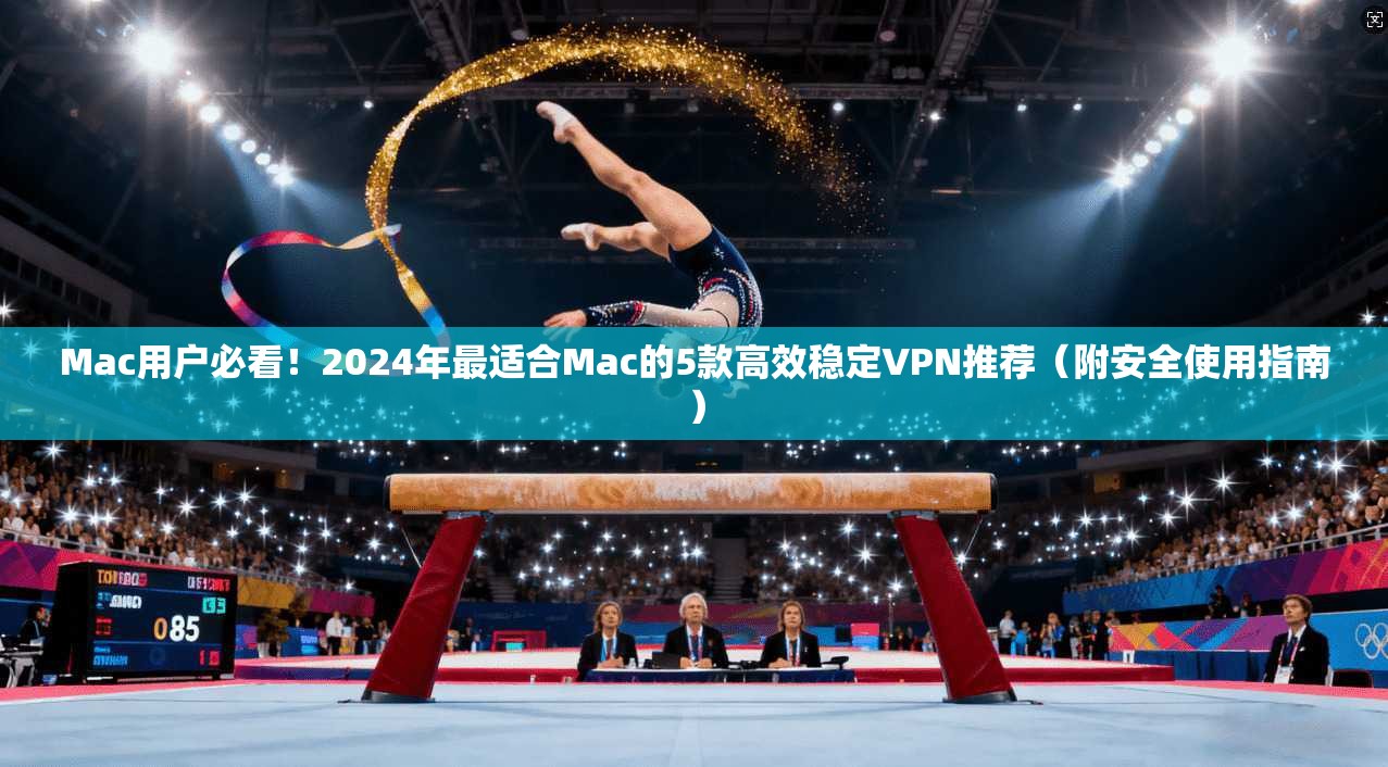 Mac用户必看！2024年最适合Mac的5款高效稳定VPN推荐（附安全使用指南）