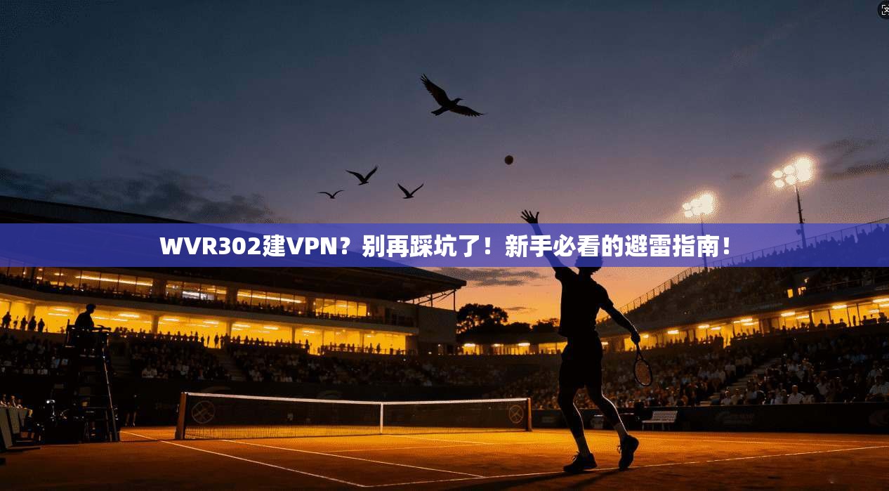 WVR302建VPN？别再踩坑了！新手必看的避雷指南！