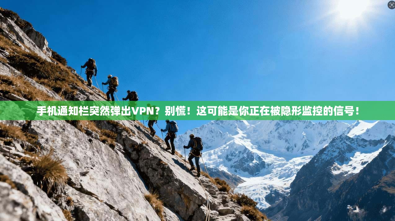 手机通知栏突然弹出VPN？别慌！这可能是你正在被隐形监控的信号！