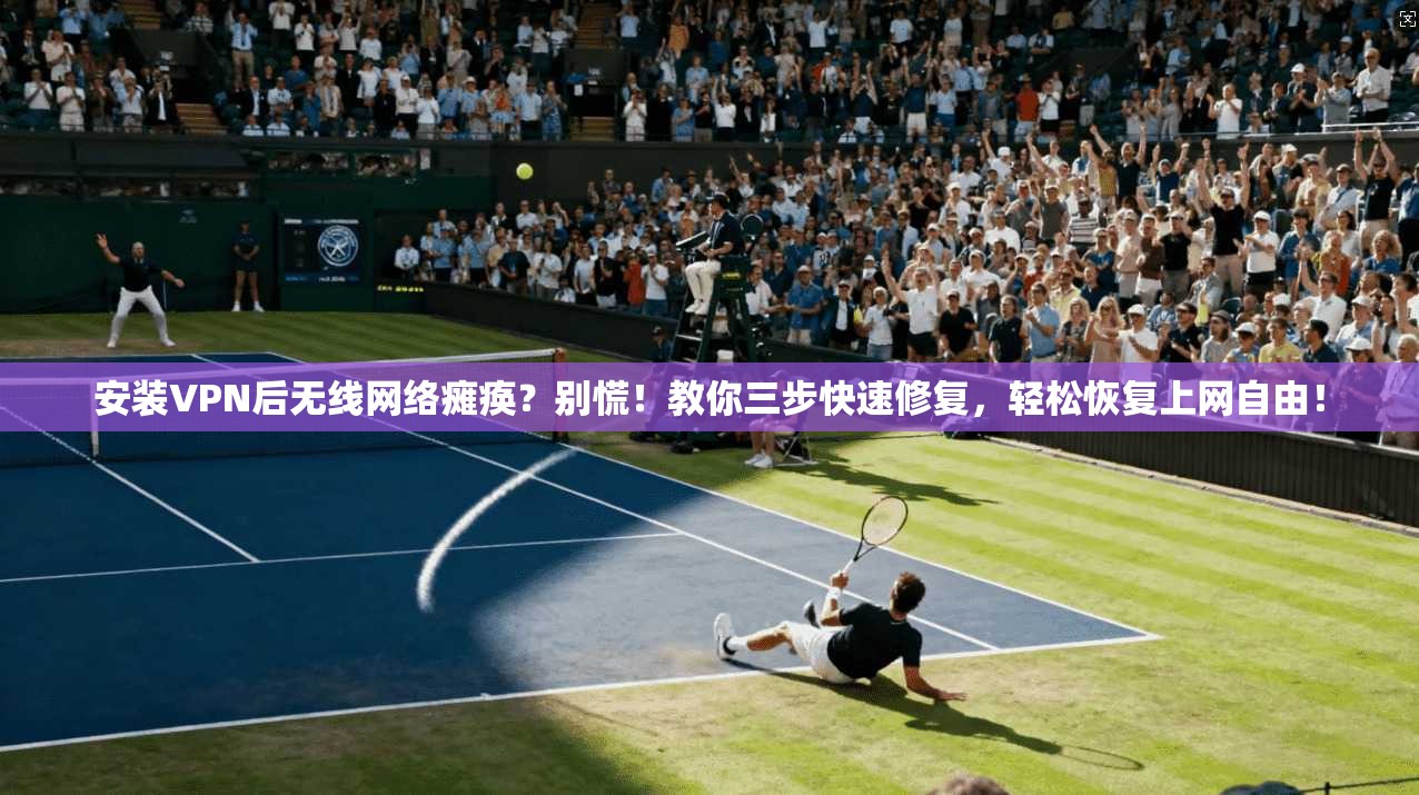 安装VPN后无线网络瘫痪？别慌！教你三步快速修复，轻松恢复上网自由！