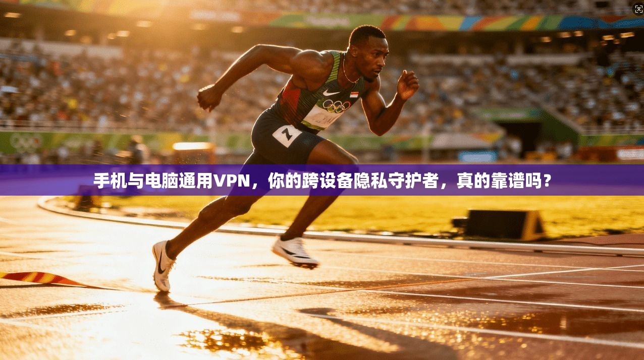 手机与电脑通用VPN，你的跨设备隐私守护者，真的靠谱吗？