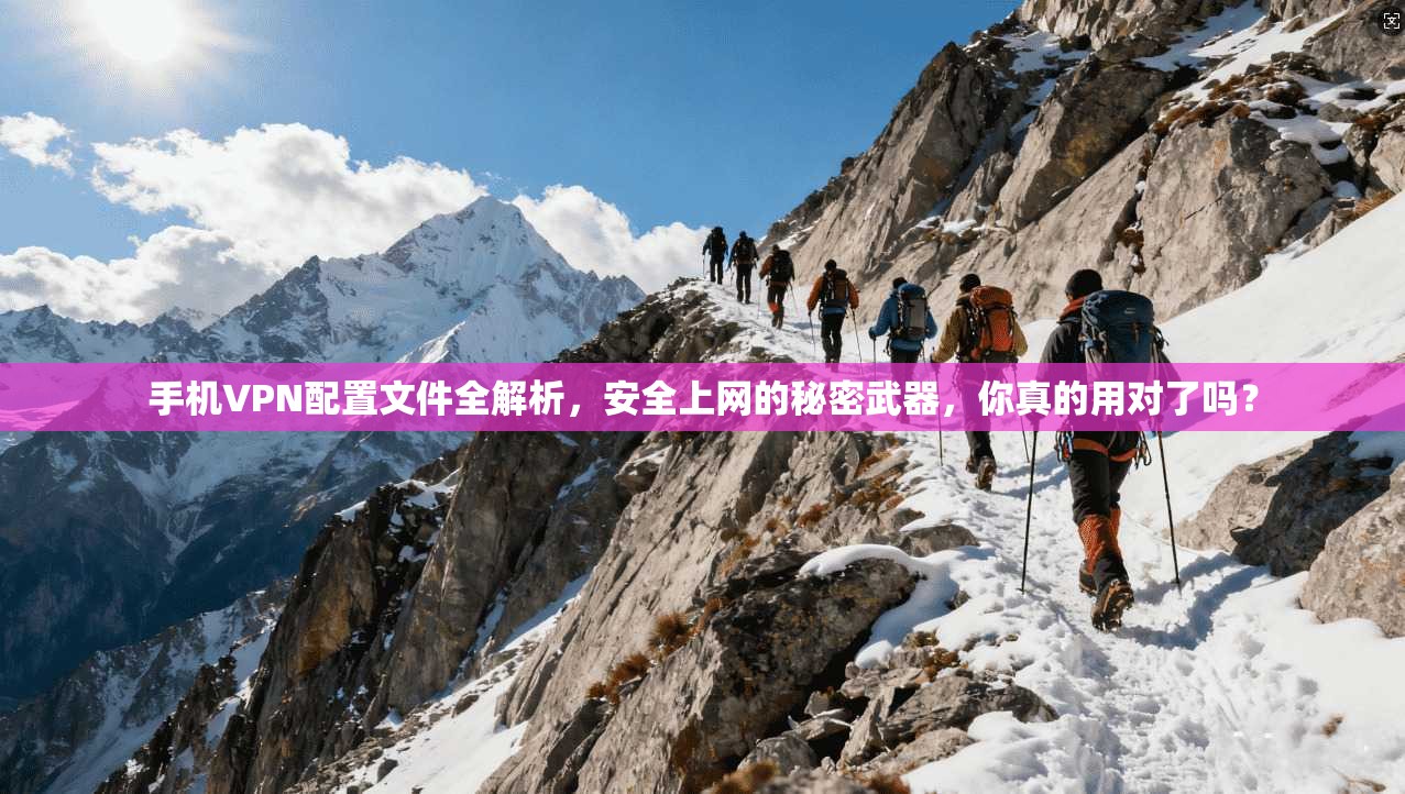 手机VPN配置文件全解析，安全上网的秘密武器，你真的用对了吗？
