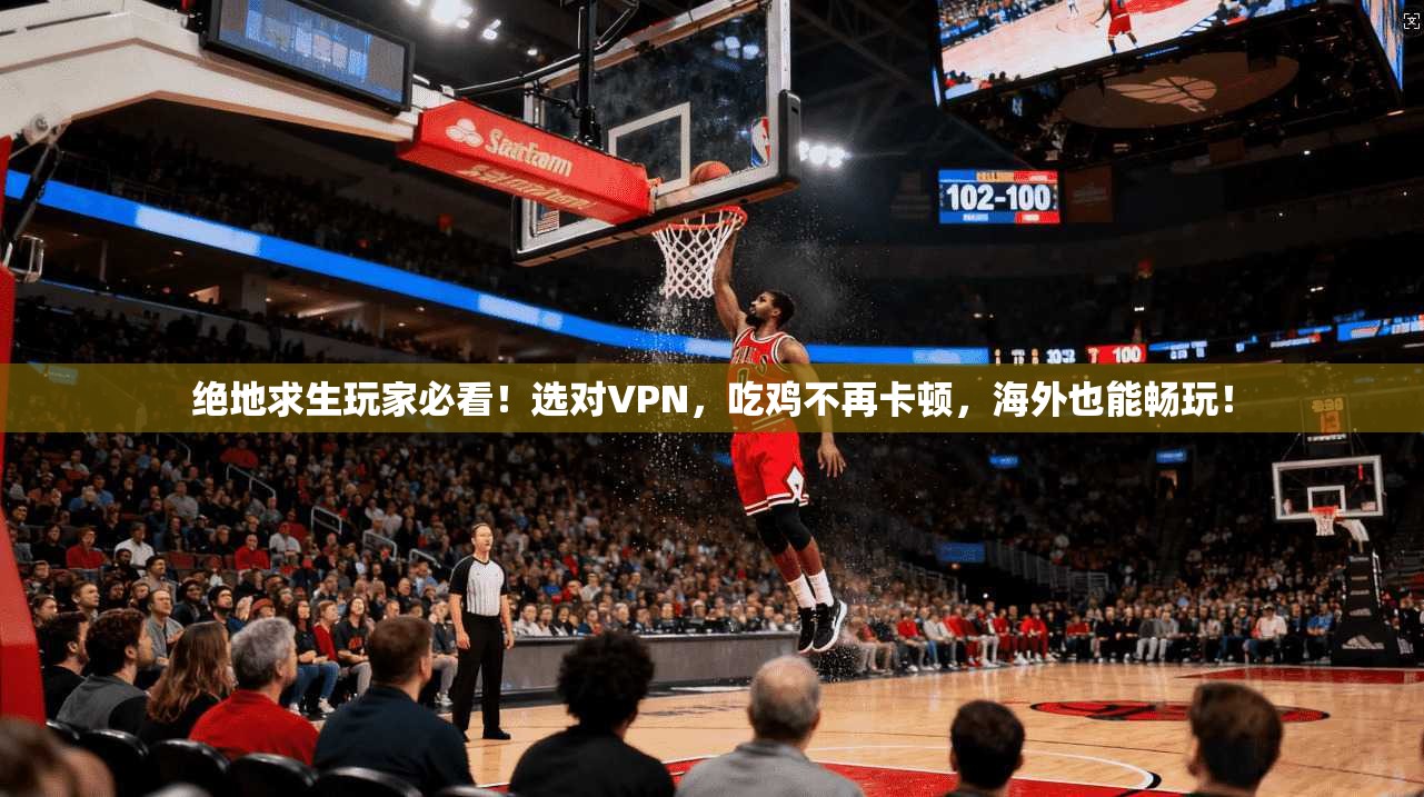 绝地求生玩家必看！选对VPN，吃鸡不再卡顿，海外也能畅玩！