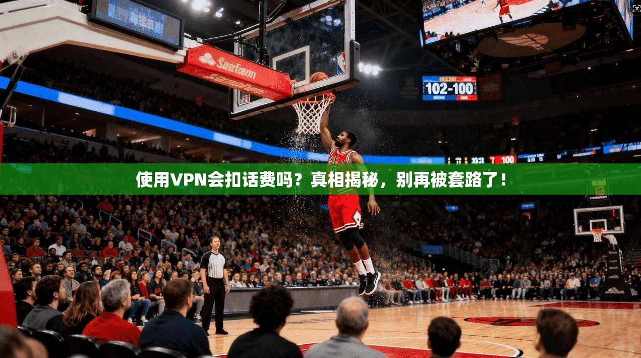 使用VPN会扣话费吗?真相揭秘,别再被套路了!