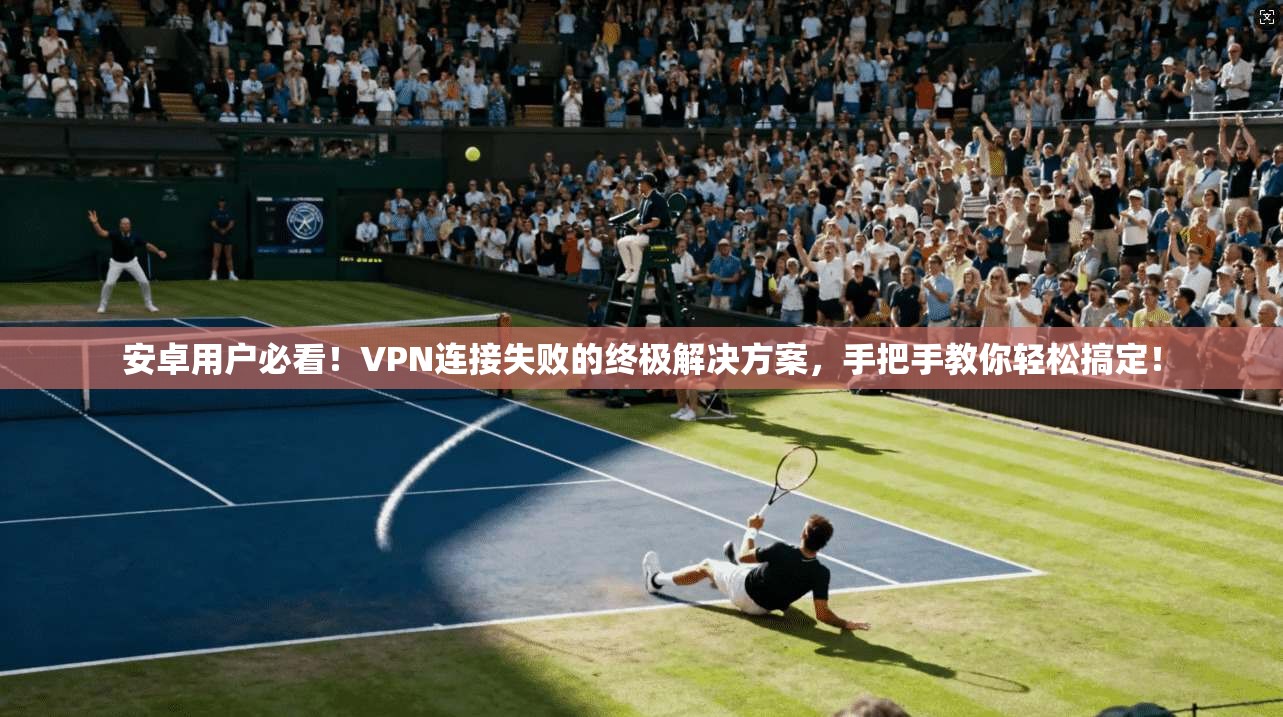 安卓用户必看！VPN连接失败的终极解决方案，手把手教你轻松搞定！