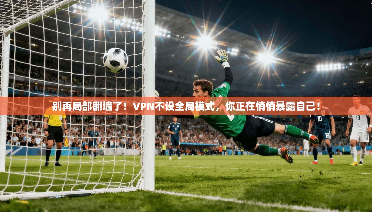 别再局部翻墙了！VPN不设全局模式，你正在悄悄暴露自己！