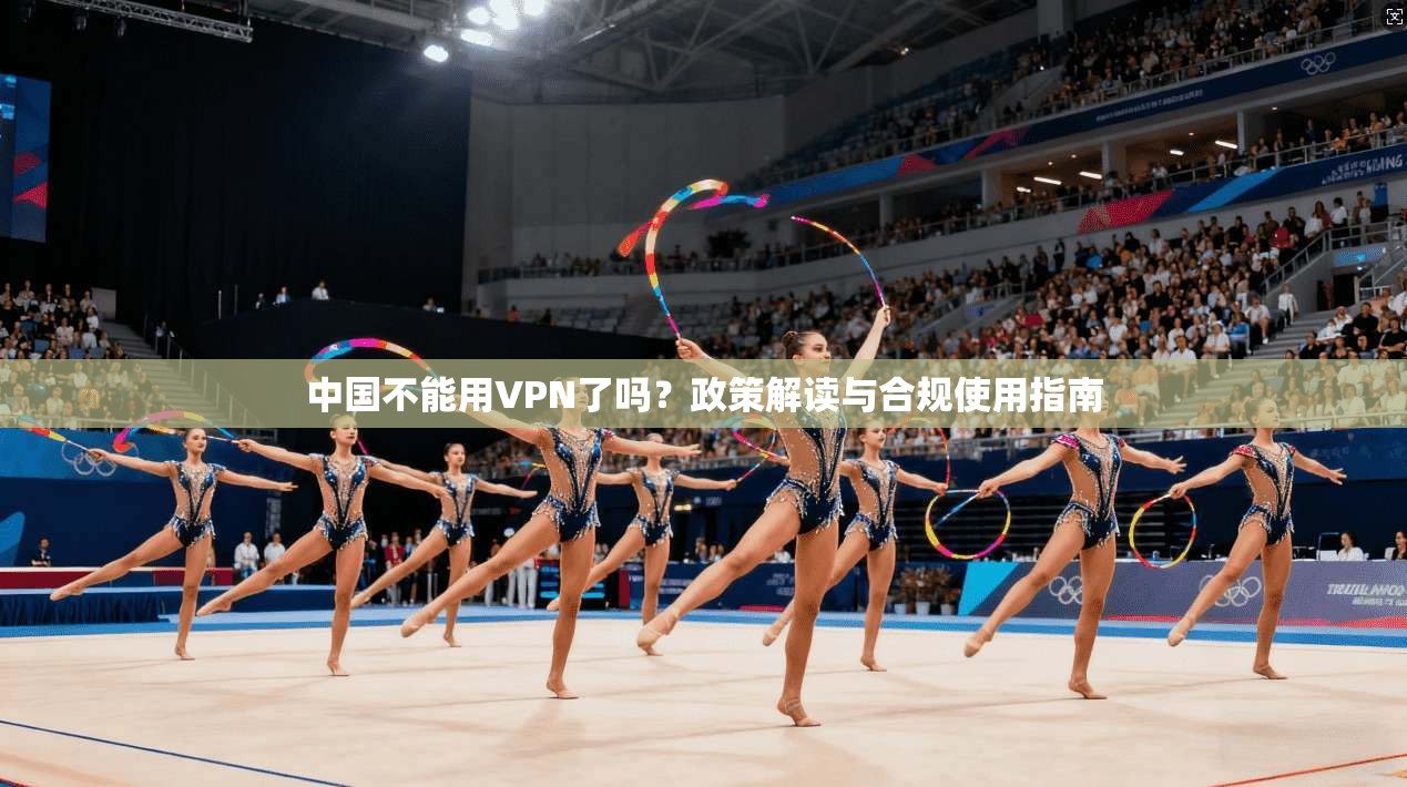 中国不能用VPN了吗？政策解读与合规使用指南