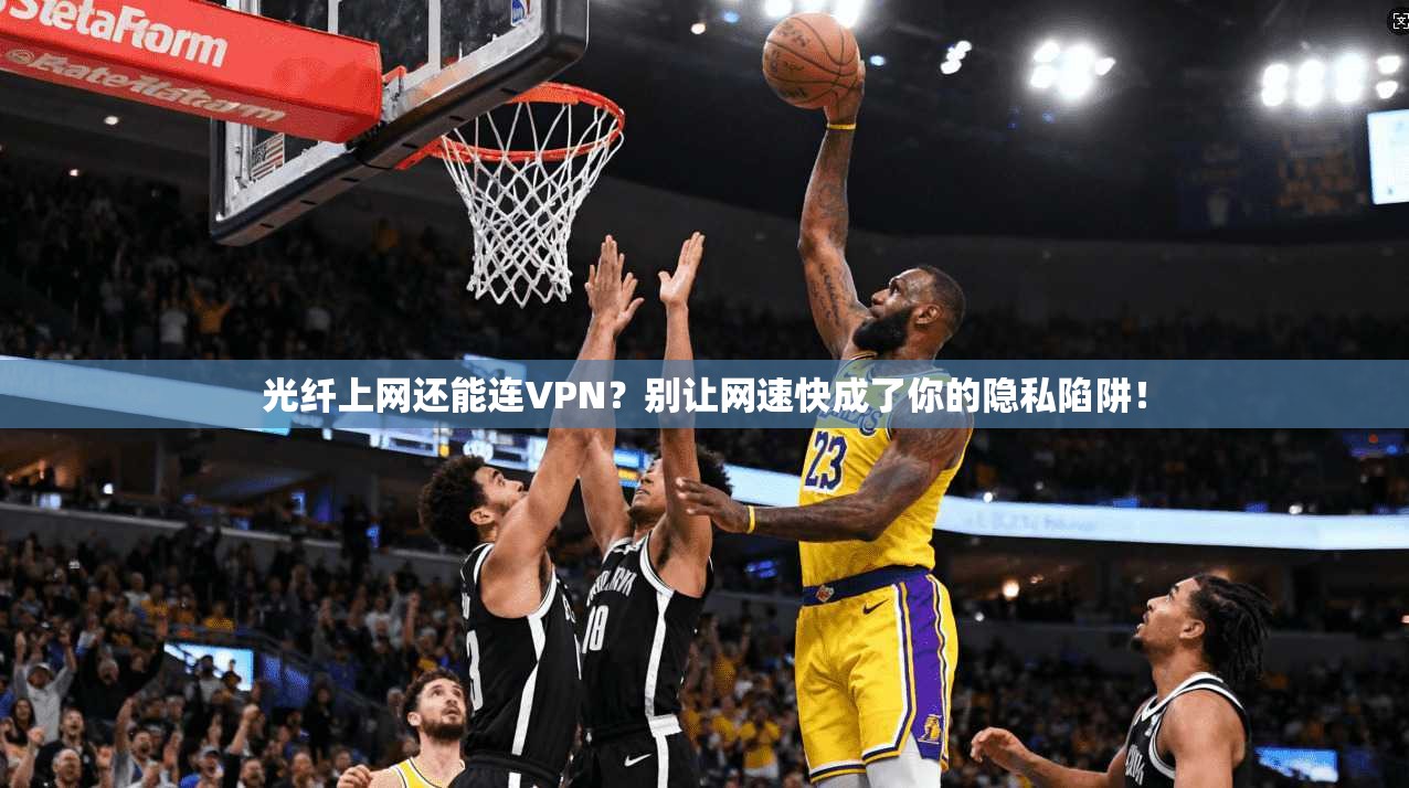 光纤上网还能连VPN？别让网速快成了你的隐私陷阱！
