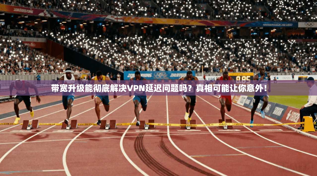 带宽升级能彻底解决VPN延迟问题吗?真相可能让你意外!