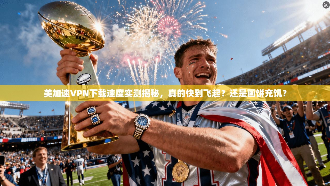 美加速VPN下载速度实测揭秘,真的快到飞起?还是画饼充饥?