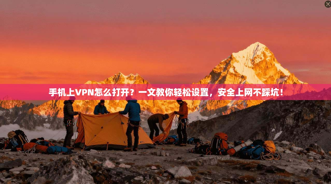 手机上VPN怎么打开?一文教你轻松设置,安全上网不踩坑!