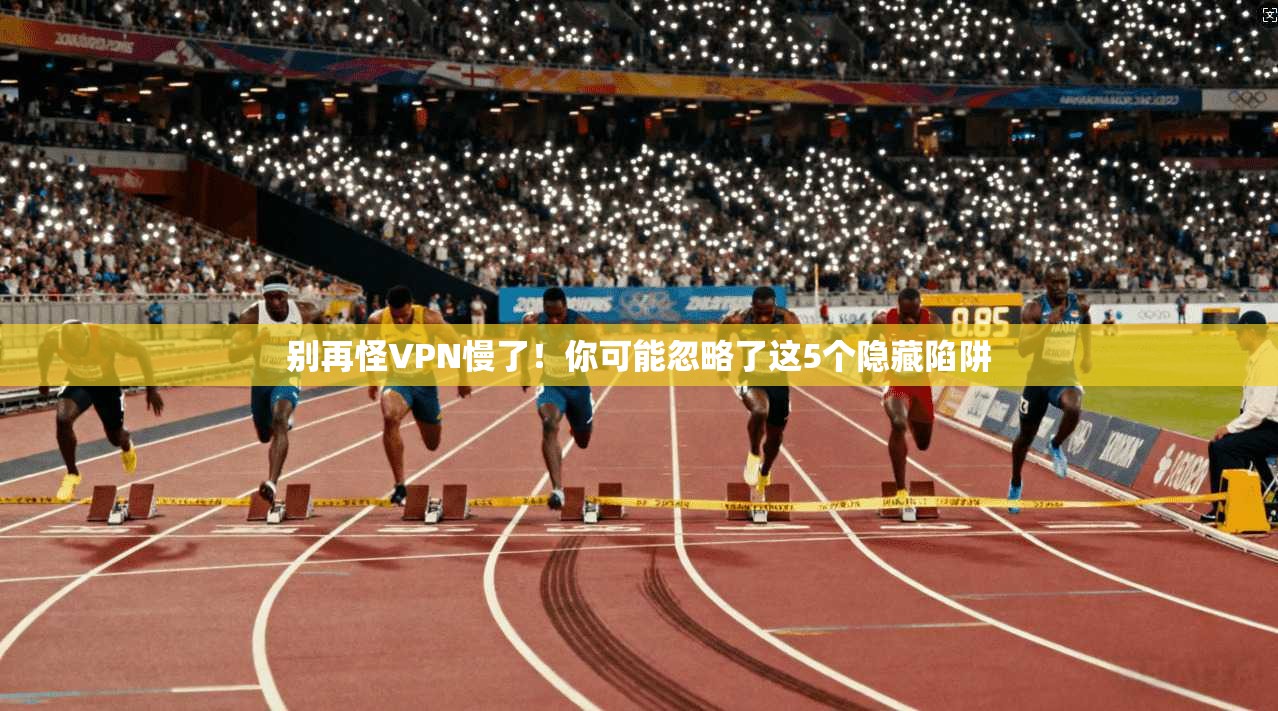别再怪VPN慢了！你可能忽略了这5个隐藏陷阱