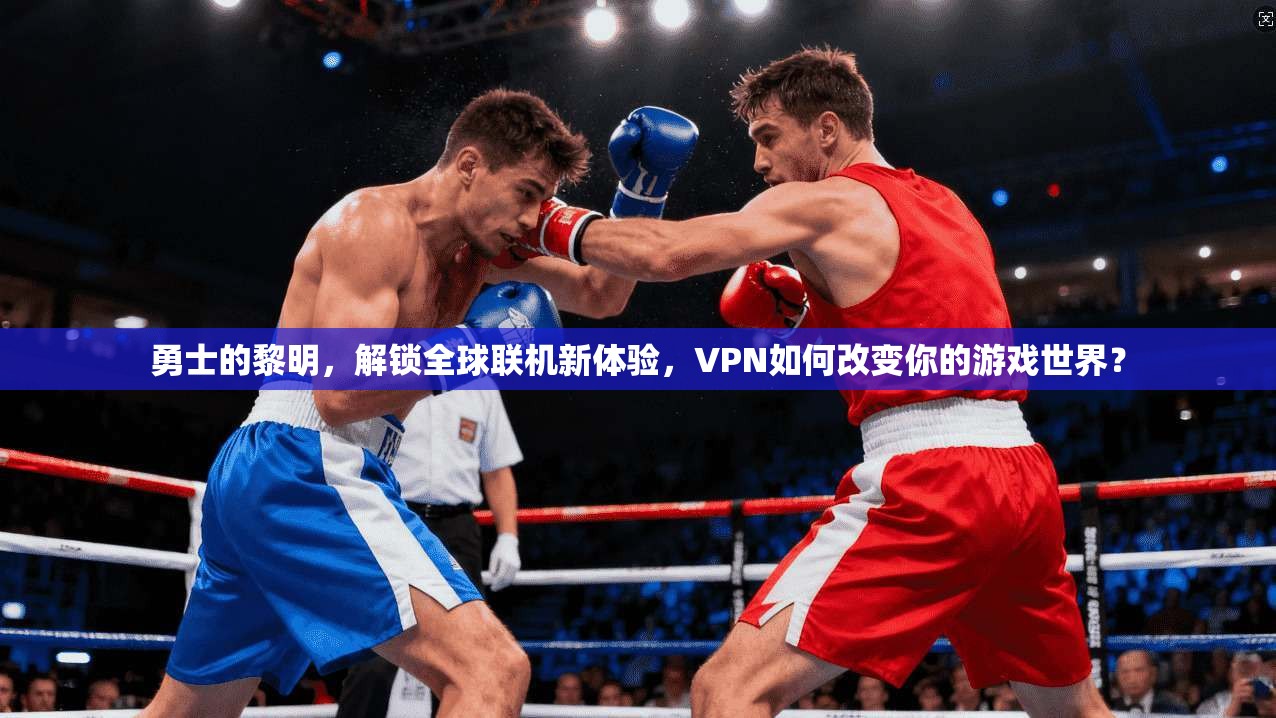 勇士的黎明，解锁全球联机新体验，VPN如何改变你的游戏世界？