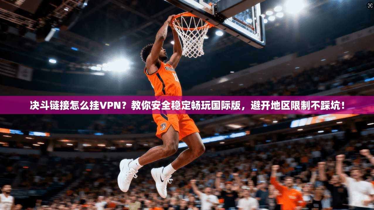 决斗链接怎么挂VPN?教你安全稳定畅玩国际版,避开地区限制不踩坑!