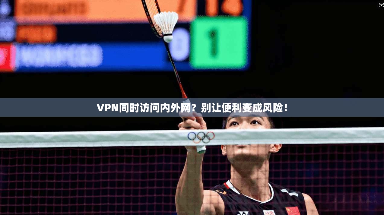 VPN同时访问内外网？别让便利变成风险！