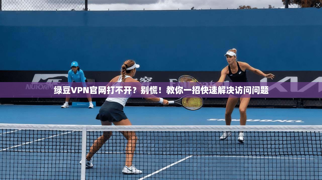 绿豆VPN官网打不开？别慌！教你一招快速解决访问问题